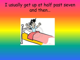 I usually get up at half past seven
            and then…
 