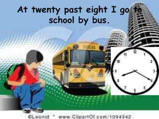 At twenty past eight I go to
      school by bus.
 