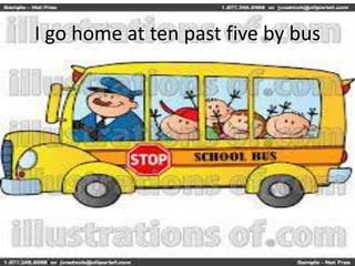 I go home at ten past five by bus
 