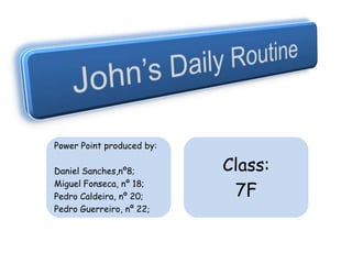 John’s Daily Routine Power Point produced by: Daniel Sanches,nº8; Miguel Fonseca, nº 18; Pedro Caldeira, nº 20; Pedro Guerreiro, nº 22; Class: 7F 