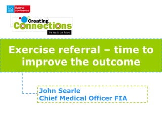 Exercise referral – time to
  improve the outcome

     John Searle
     Chief Medical Officer FIA
 
