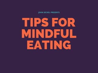 TIPS FOR
MINDFUL
EATING
JOHN SECKEL PRESENTS
 