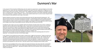 In the spring of 1774 the Assembly of Williamsburg, then the capital of our government, received intelligence of the hostile
appearance of the Indians who were attacking the settlements and traders and were making other arrangements for war.
General Andrew Lewis and his brother, Colonel Charles Lewis, delegates respectively from Botetourt and Augusta counties,
were in command of their county militias at the time. At once they sent couriers to the frontier settlements requesting
each to put themselves in a position of defense. General Lewis ordered Colonel Stuart to send out scouts along the Indian
trails to protect the late settlements and to report on war plans.
Relations between the American colonies and the British government were fast approaching the breaking point. John
Murray, 4th Earl of Dunmore, was the last royal governor of Virginia. His domineering conduct and his support of some of
Britain's oppressive measures caused him to be hated by Virginians. Finally, the indignation of the people compelled the
reluctant governor to take up arms to suppress the very savages he was thought to have encouraged and incited to hostility
by his intrigues, with the idea of distracting the colonists' attention from the real issues of the times.
Arrangements were made to carry out an expedition against the Shawnees and other tribes of the northern confederacy
lead by the crafty and able Chief Cornstalk (Keigh-tu-qua). The plan was for Lord Dunmore to lead an army of volunteer
Militia from the counties of Frederick, Shenandoah and the settlements toward Fort Pitt, while General Lewis was to
command a southern division of like troops collected from Augusta, Botetourt and the counties south of the Blue Ridge.
While Dunmore was to proceed down the Ohio River, General Lewis was to advance along the Kanawha and the whole army
was to assemble at the mouth of the Great Kanawha on the Ohio on 1 October 1774.
General Lewis' army of eleven hundred men assembled in Greenbrier at Camp Union (Lewisburg) about the fourth of
September. On the eleventh the march to Point Pleasant began.
It was a distance of one hundred sixty miles through a trackless forest, rugged and mountainous. Progress was both slow
and difficult. Captain Matthew Arbuckle, a famous hunter and Indian Fighter, was their guide. After nineteen days, the
Ohio was reached and the army went into encampment on the point of land between the two rivers. Provisions and
ammunition transported by pack animals and droves of cattle arrived soon afterward. Among the volunteers from
Greenbrier to join with Captain Arbuckle were two young men, George and Michael See, who as young lads had been held
prisoners by the Shawnees for a year and a half. They were useful as scouts, knowing full well the Indians' tactics.
None who has any knowledge of their previous exploits will suppose that General Lewis had to deal with a contemptible
army. It was chiefly the Shawnees who, in the nineteen years preceding the Battle at Point Pleasant, had consistently
defeated all troops sent against them. Afterwards the defeats at Blue Licks and of Generals Harmar and Wayne were due
chiefly to the Shawnees.
Dunmore’s War
 