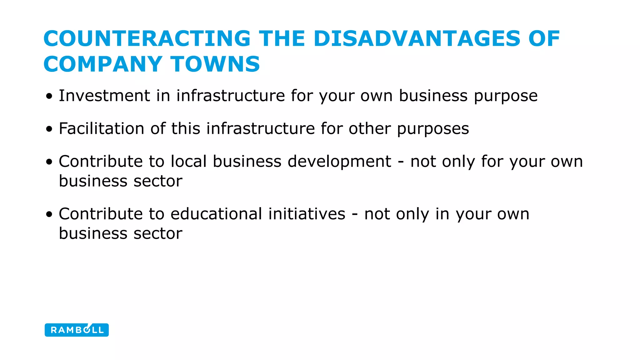 • Investment in infrastructure for your own business purpose 
• Facilitation of this infrastructure for other purposes 
• Contribute to local business development - not only for your own 
business sector 
• Contribute to educational initiatives - not only in your own 
business sector 
COUNTERACTING THE DISADVANTAGES OF 
COMPANY TOWNS 
 