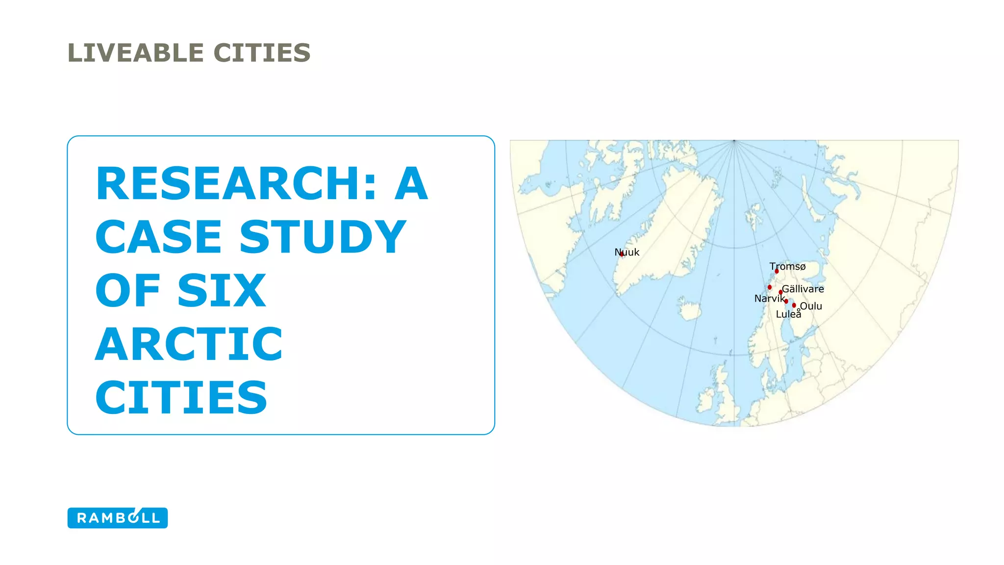 LIVEABLE CITIES 
RESEARCH: A 
CASE STUDY 
OF SIX 
ARCTIC 
CITIES 
Nuuk 
Tromsø 
Narvik 
Gällivare 
Oulu 
Luleå 
 