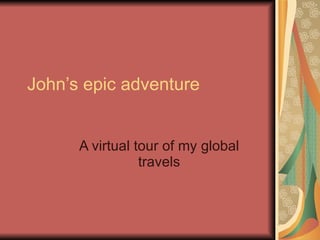 John’s epic adventure A virtual tour of my global travels 