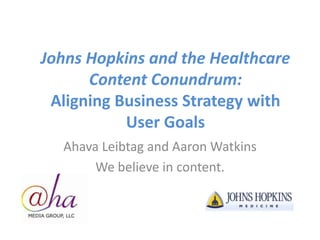 Johns Hopkins and the Healthcare Content Conundrum:Aligning Business Strategy with User Goals  Ahava Leibtag and Aaron Watkins We believe in content. 