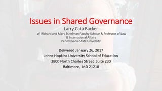 Issues in Shared Governance
Larry Catá Backer
W. Richard and Mary Eshelman Faculty Scholar & Professor of Law
& International Affairs
Pennsylvania State University
Delivered January 26, 2017
Johns Hopkins University School of Education
2800 North Charles Street Suite 230
Baltimore, MD 21218
 