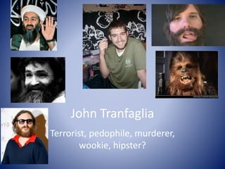 John Tranfaglia
Terrorist, pedophile, murderer,
wookie, hipster?
 