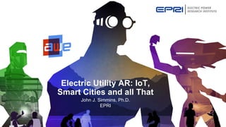 Electric Utility AR: IoT,
Smart Cities and all That
John J. Simmins, Ph.D.
EPRI
 