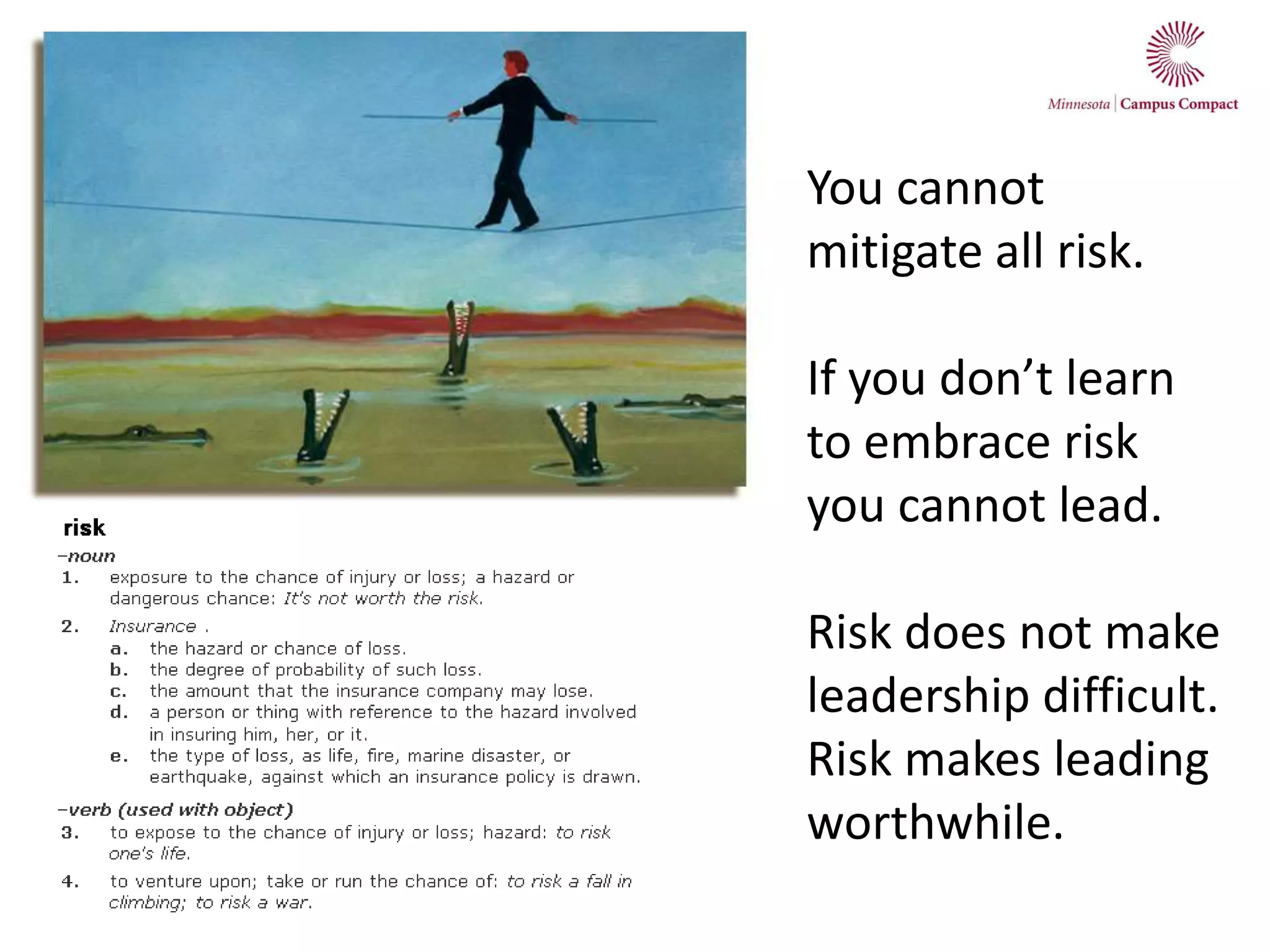 You cannot
mitigate all risk.
If you don’t learn
to embrace risk
you cannot lead.
Risk does not make
leadership difficult.
Risk makes leading
worthwhile.
 