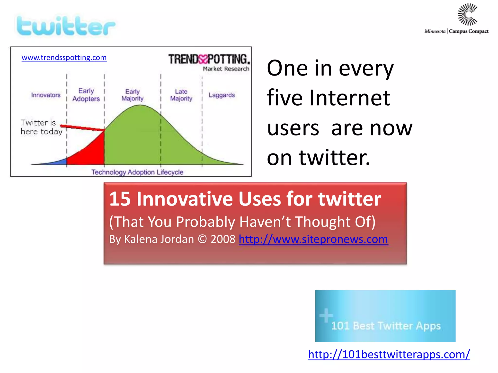 www.trendsspotting.com
One in every
five Internet
users are now
on twitter.
15 Innovative Uses for twitter
(That You Probably Haven’t Thought Of)
By Kalena Jordan © 2008 http://www.sitepronews.com
http://101besttwitterapps.com/
 