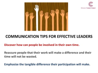 COMMUNICATION TIPS FOR EFFECTIVE LEADERS
Discover how can people be involved in their own time.
Reassure people that their work will make a difference and their
time will not be wasted.
Emphasize the tangible difference their participation will make.
 
