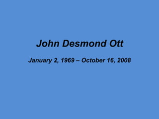 John Desmond Ott January 2, 1969 – October 16, 2008 