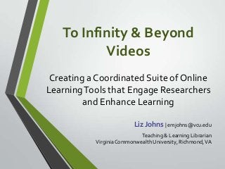 To Infinity & Beyond
Videos
Creating a Coordinated Suite of Online
LearningTools that Engage Researchers
and Enhance Learning
Liz Johns | emjohns@vcu.edu
Teaching & Learning Librarian
VirginiaCommonwealth University, Richmond,VA
 