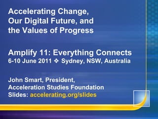 Accelerating Change, Our Digital Future, and the Values of Progress Amplify 11: Everything Connects 6-10 June 2011    Sydney, NSW, Australia John Smart, President,  Acceleration Studies Foundation Slides:  accelerating.org/slides 