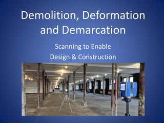 Demolition, Deformation and Demarcation 
Scanning to Enable 
Design & Construction  