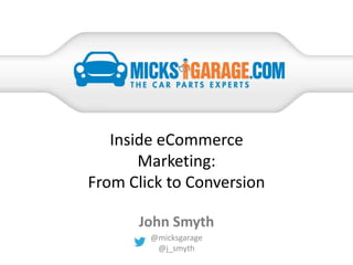 Inside eCommerce
Marketing:
From Click to Conversion
@micksgarage
@j_smyth
John Smyth
 
