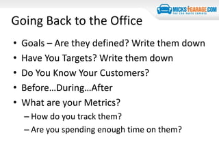 Going Back to the Office
• Goals – Are they defined? Write them down
• Have You Targets? Write them down
• Do You Know Your Customers?
• Before…During…After
• What are your Metrics?
– How do you track them?
– Are you spending enough time on them?
 