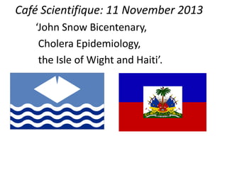 Café Scientifique: 11 November 2013
‘John Snow Bicentenary,
Cholera Epidemiology,
the Isle of Wight and Haiti’.

 