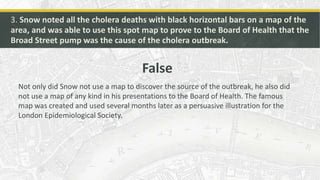 3. Snow noted all the cholera deaths with black horizontal bars on a map of the
area, and was able to use this spot map to...