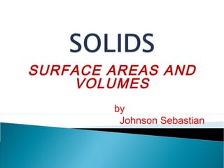 SURFACE AREAS AND
VOLUMES
by
Johnson Sebastian
 