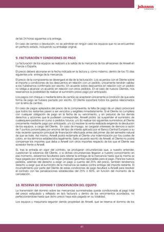 4141
de las 24 horas siguientes a la entrega.
En caso de cambio o devolución, no se admitirán en ningún caso los equipos que no se encuentren
en perfecto estado, incluyendo su embalaje original.
9. FACTURACIÓN Y CONDICIONES DE PAGO
La facturación de los equipos se realizará a la salida de la mercancía de los almacenes de Airwell en
Francia o España.
El precio deberá abonarse en la fecha indicada en la factura y, como máximo, dentro de los 75 días
siguientes a la entrega de la mercancía.
El precio de la compraventa se devengará el día de la facturación. Los acuerdos con el Cliente sobre
el importe y condiciones de los descuentos en relación con un pedido, únicamente tendrán validez
si los hubiéramos confirmado por escrito. Un acuerdo sobre descuentos en relación con un pedido
no obliga a alcanzar un acuerdo en relación con otros pedidos. En el caso de nuevos Clientes, nos
reservamos la posibilidad de realizar el suministro previo pago por anticipado.
Los pagos con cheque o mediante letra de cambio se aceptarán únicamente a condición de que esta
forma de pago se hubiera pactado por escrito. El Cliente soportará todos los gastos relacionados
con la letra de cambio.
En caso de pagos aplazados del precio de la compraventa, la falta de pago de un plazo provocará
que todos los restantes pasen a ser vencidos y exigibles inmediatamente. Si el Cliente no cumpliera
con cualquier obligación de pago en la fecha de su vencimiento, y sin perjuicio de los demás
derechos y acciones que le pudiesen corresponder, Airwell podrá: (a) suspender el suministro de
cualesquiera pedidos en curso o pedidos futuros; y/o (b) realizar los siguientes suministros al Cliente
únicamente mediante pago por anticipado; y/o (c) resolver la venta realizada exigiendo la devolución
de los equipos, a cargo del Cliente. En caso de impago, se cargarán intereses de demora a razón
de 7 puntos porcentuales por encima del tipo de interés aplicado por el Banco Central Europeo a su
más reciente operación principal de financiación efectuada antes del primer día del semestre natural
de que se trate. Así mismo, Airwell podrá reclamarle al Cliente una indemnización por los costes de
cobro, en los términos establecidos legalmente. Salvo acuerdo escrito de Airwell, el Cliente no podrá
compensar los importes que deba a Airwell con otros importes respecto de los que el Cliente sea
acreedor frente a Airwell.
Si, tras la entrada en vigor del contrato, se produjeran circunstancias que, a nuestro entender,
cuestionan la solvencia del Cliente, o si dichas circunstancias llegaran a nuestro conocimiento en
ese momento, estaremos facultados para retener la entrega de la mercancía hasta que la misma se
haya pagado por anticipado o se hayan prestado garantías razonables para el pago. Para los nuevos
pedidos, además del derecho a exigir un pago a cuenta del 25% del precio, también tendremos
derecho a exigir que el suministro de la mercancía se realice contra entrega del importe restante. El
incumplimiento por parte del Cliente de estas condiciones de pago facultará a Airwell para resolver
el contrato con las penalizaciones establecidas del 25% ó 60%, en función del momento de la
cancelación.
10. RESERVA DE DOMINIO Y CONSERVACIÓN DEL EQUIPO
La transmisión del dominio sobre las mercancías suministradas queda condicionada al pago total
del precio estipulado y reflejado en la/s factura/s y dentro de los vencimientos acordados, no
perfeccionándose hasta que dicho precio haya sido pagado en su totalidad.
Los equipos y maquinaria seguirán siendo propiedad de Airwell, que se reserva el dominio de los
 