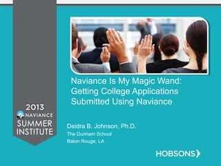 Naviance Is My Magic Wand:
Getting College Applications
Submitted Using Naviance
Deidra B. Johnson, Ph.D.
The Dunham School
Baton Rouge, LA
 
