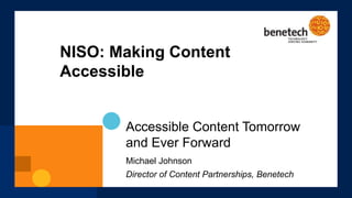 Accessible Content Tomorrow
and Ever Forward
Michael Johnson
Director of Content Partnerships, Benetech
NISO: Making Conte...