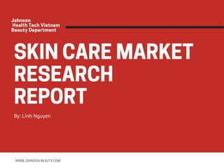 SKINCAREMARKET
RESEARCH
REPORT By: Linh Nguyen
WWW.JOHNSON-BEAUTY.COM
Johnson
 HealthTechVietnam
BeautyDepartment
 