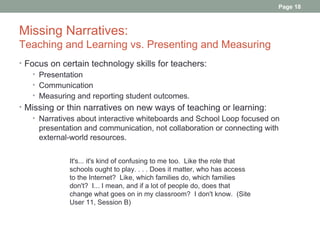 Page 18



Missing Narratives:
Teaching and Learning vs. Presenting and Measuring
• Focus on certain technology skills for...