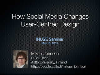 How Social Media Changes !
User-Centred Design

INUSE Seminar
May 16, 2013
Mikael Johnson
D.Sc. (Tech)
Aalto University, Finland
http://people.aalto.ﬁ/mikael_johnson
 