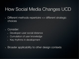 How Social Media Changes UCD
•  Different methods repertoire => different strategic
choices
•  Consider:
•  Developer–user social distance
•  Cumulation of user knowledge
•  Key rhythms in development
•  Broader applicability to other design contexts

 