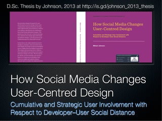How Social Media Changes
User-Centred Design
Cumulative and Strategic User Involvement with
Respect to Developer–User Social Distance
D.Sc. Thesis by Johnson, 2013 at http://is.gd/johnson_2013_thesis
 