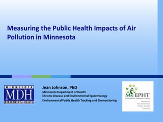 Measuring the Public Health Impacts of Air
Pollution in Minnesota




           Jean Johnson, PhD
           Minnesota Department of Health
           Chronic Disease and Environmental Epidemiology
           Environmental Public Health Tracking and Biomonitoring
 