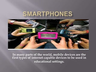 In many parts of the world, mobile devices are the
first types of internet capable devices to be used in
                 educational settings.
 