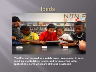 The IPad can be used as a web browser, an e-reader, to send
email, as a note-taking device, and for numerous other
applications, some which are still to be developed.
 