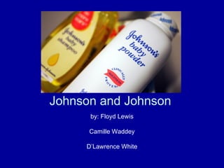 Johnson and Johnson  by: Floyd Lewis Camille Waddey D’Lawrence White 