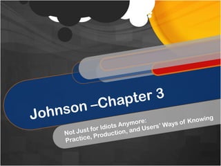 Johnson –Chapter 3 Not Just for Idiots Anymore: Practice, Production, and Users’ Ways of Knowing 