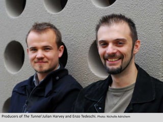 Producers of The Tunnel Julian Harvey and EnzoTedeschi. Photo: NicholleAdrichem
