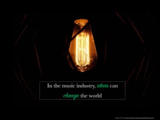 In the music industry, ideas can
change the world
Image retrieved from: https://www.ﬂickr.com/photos/133488379@N08/28039250660/
 