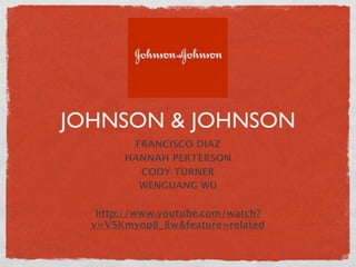 JOHNSON & JOHNSON
        FRANCISCO DIAZ
       HANNAH PERTERSON
         CODY TURNER
         WENGUANG WU

   http://www.youtube.com/watch?
  v=V5Kmyop8_8w&feature=related
 