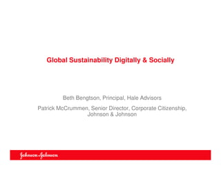 Global Sustainability Digitally & Socially




         Beth Bengtson, Principal, Hale Advisors
Patrick McCrummen, Senior Director, Corporate Citizenship,
                 Johnson & Johnson
 