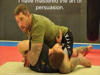 I have mastered the art of
                          persuasion.




http://www.flickr.com/photos/superwebdeveloper/5446952651/sizes/o/in/photostream/
 