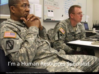 I’m a Human Resources Specialist.
http://www.flickr.com/photos/thenationalguard/7888951706/sizes/o/in/photostream/
 
