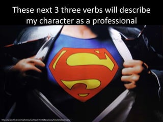 These next 3 three verbs will describe
             my character as a professional




http://www.flickr.com/photos/xurble/376591423/sizes/l/in/photostream/
 