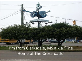 I’m from Clarksdale, MS a.k.a “The
                    Home of The Crossroads”
http://www.flickr.com/photos/47163584@N04/4861765139/sizes/l/in/photostream/
 