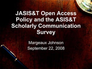 JASIS&T Open Access Policy and the ASIS&T Scholarly Communication Survey Margeaux Johnson September 22, 2008 