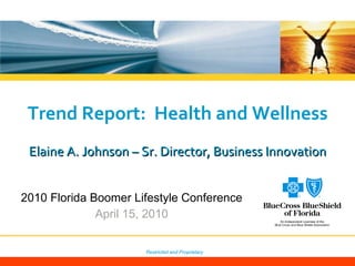 Trend Report:  Health and Wellness Elaine A. Johnson – Sr. Director, Business Innovation 2010 Florida Boomer Lifestyle Conference April 15, 2010 Restricted and Proprietary 