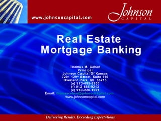 Real Estate  Mortgage Banking Thomas M. Cohen Principal Johnson Capital Of Kansas 7201 129 th  Street, Suite 110 Overland Park, KS. 66213 (o) 913-685-9200 (f) 913-685-9213 (c) 913-226-1001 Email:  [email_address] www.johnsoncapital.com 